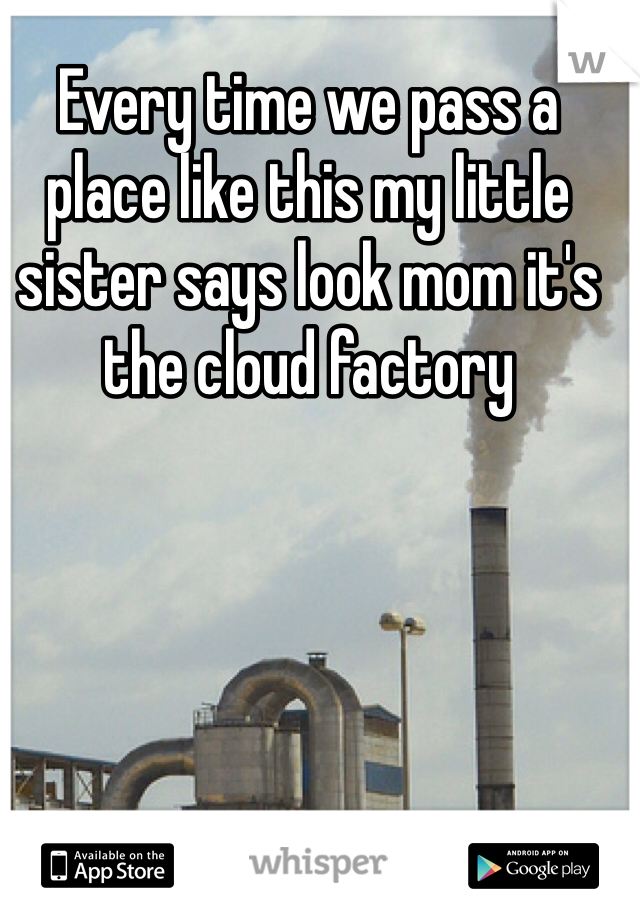 Every time we pass a place like this my little sister says look mom it's the cloud factory