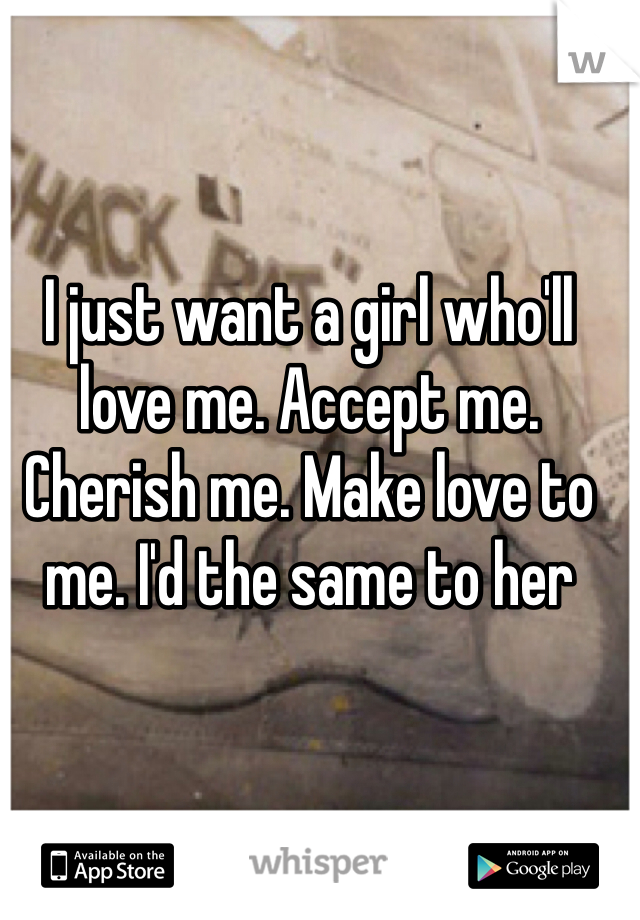I just want a girl who'll love me. Accept me. Cherish me. Make love to me. I'd the same to her