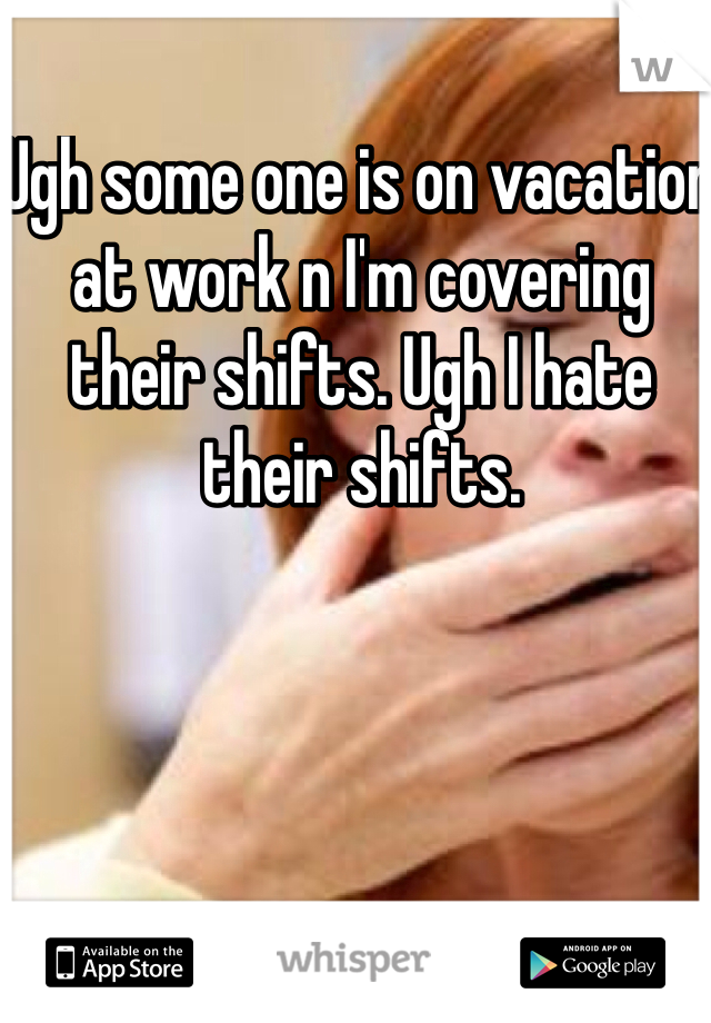 Ugh some one is on vacation at work n I'm covering their shifts. Ugh I hate their shifts. 