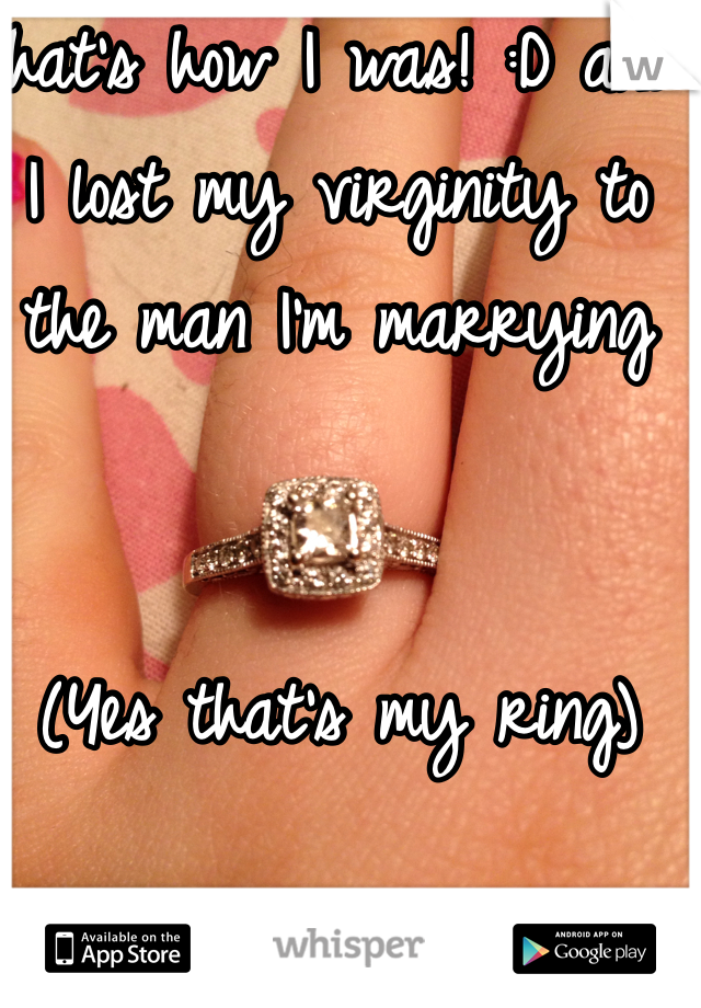 That's how I was! :D and I lost my virginity to the man I'm marrying 


(Yes that's my ring)