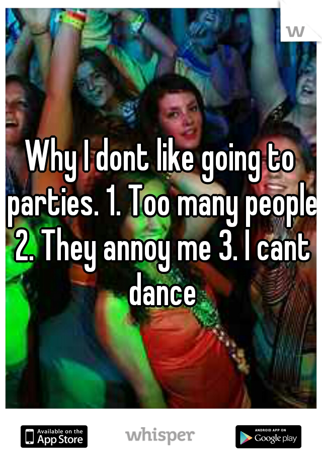 Why I dont like going to parties. 1. Too many people 2. They annoy me 3. I cant dance