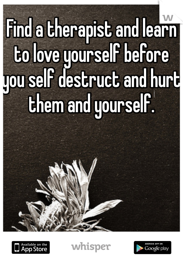 Find a therapist and learn to love yourself before you self destruct and hurt them and yourself. 