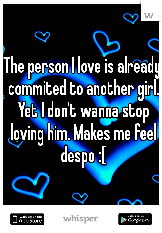 The person I love is already commited to another girl. Yet I don't wanna stop loving him. Makes me feel despo :[