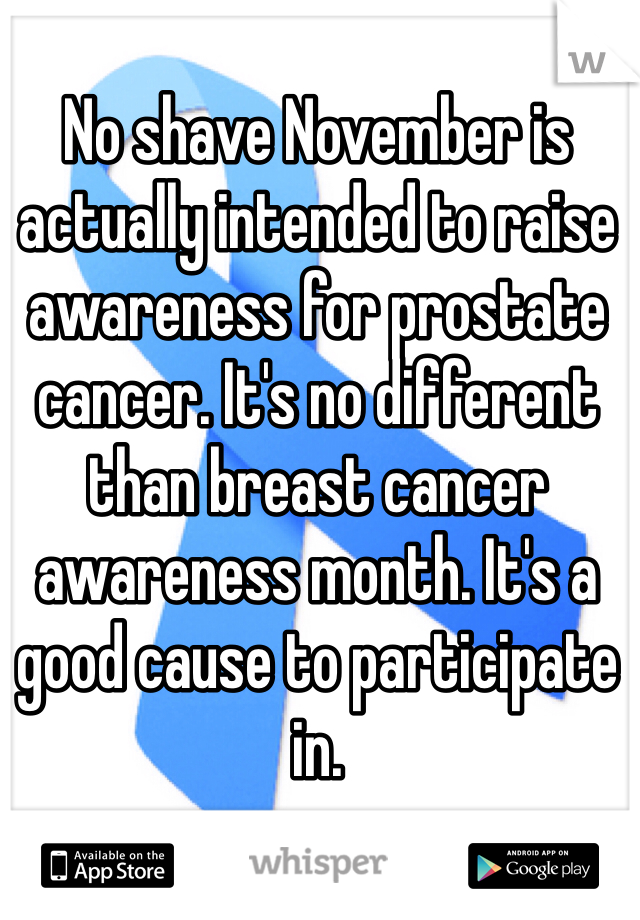 No shave November is actually intended to raise awareness for prostate cancer. It's no different than breast cancer awareness month. It's a good cause to participate in.