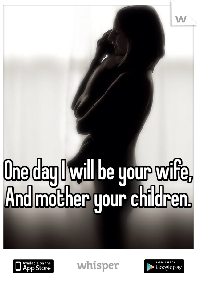 One day I will be your wife,
And mother your children.