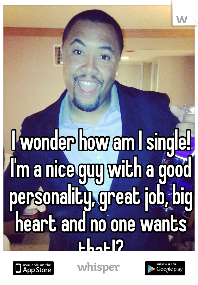 I wonder how am I single! I'm a nice guy with a good personality, great job, big heart and no one wants that!?