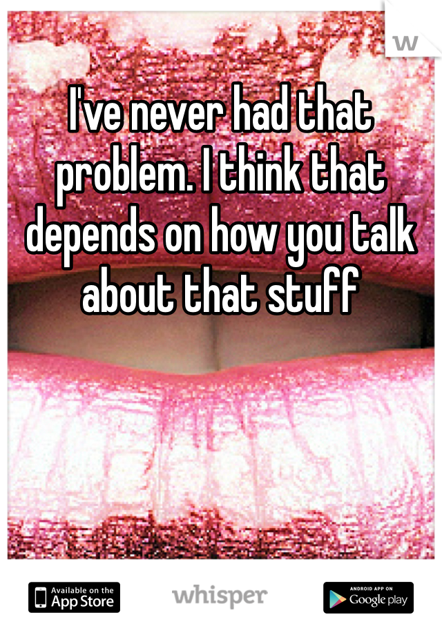 I've never had that problem. I think that depends on how you talk about that stuff