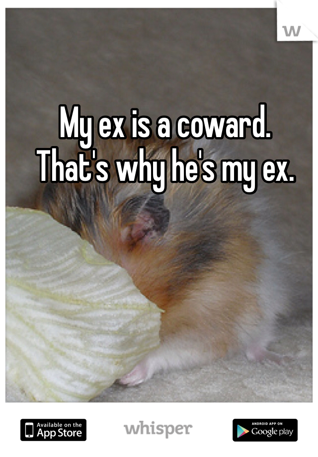 My ex is a coward. 
That's why he's my ex. 