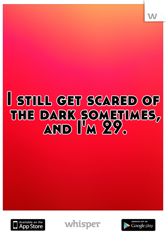 I still get scared of the dark sometimes, and I'm 29.