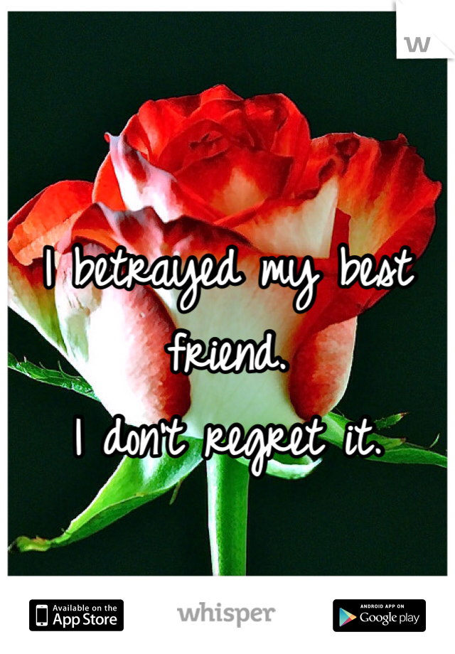 I betrayed my best friend. 
I don't regret it. 
