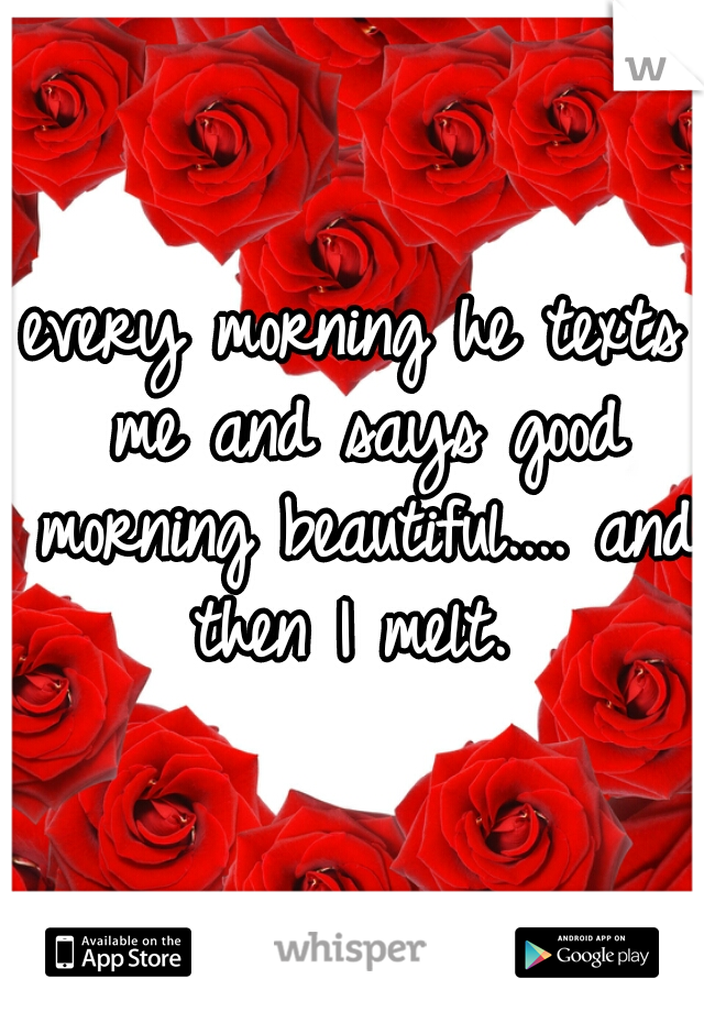 every morning he texts me and says good morning beautiful.... and then I melt. 