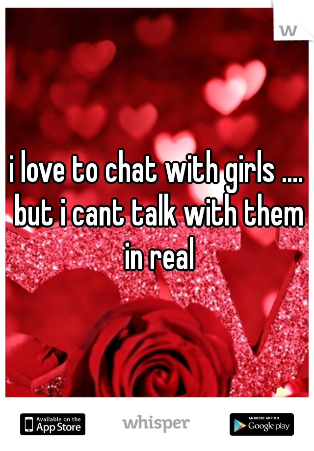 i love to chat with girls .... but i cant talk with them in real