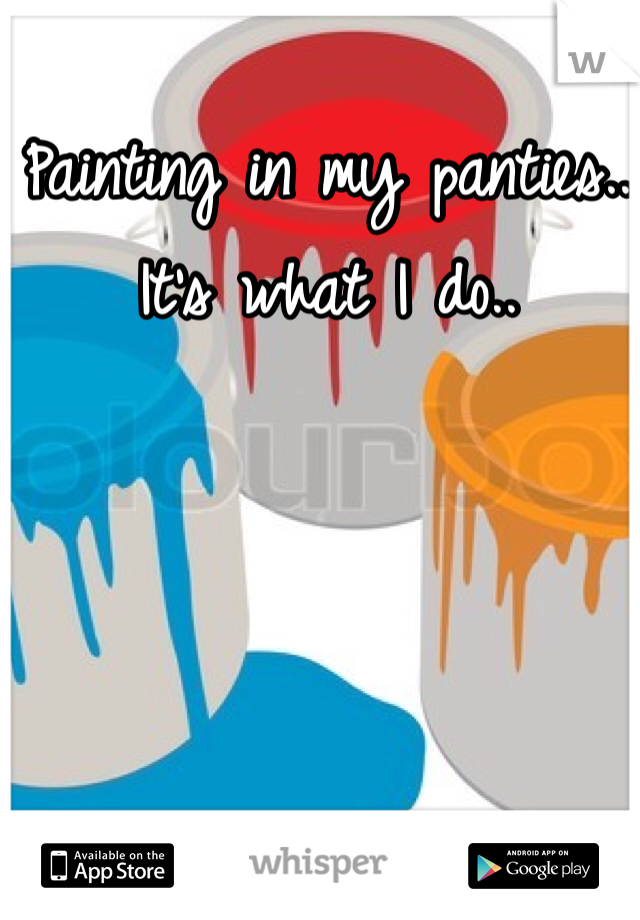 Painting in my panties.. It's what I do..
