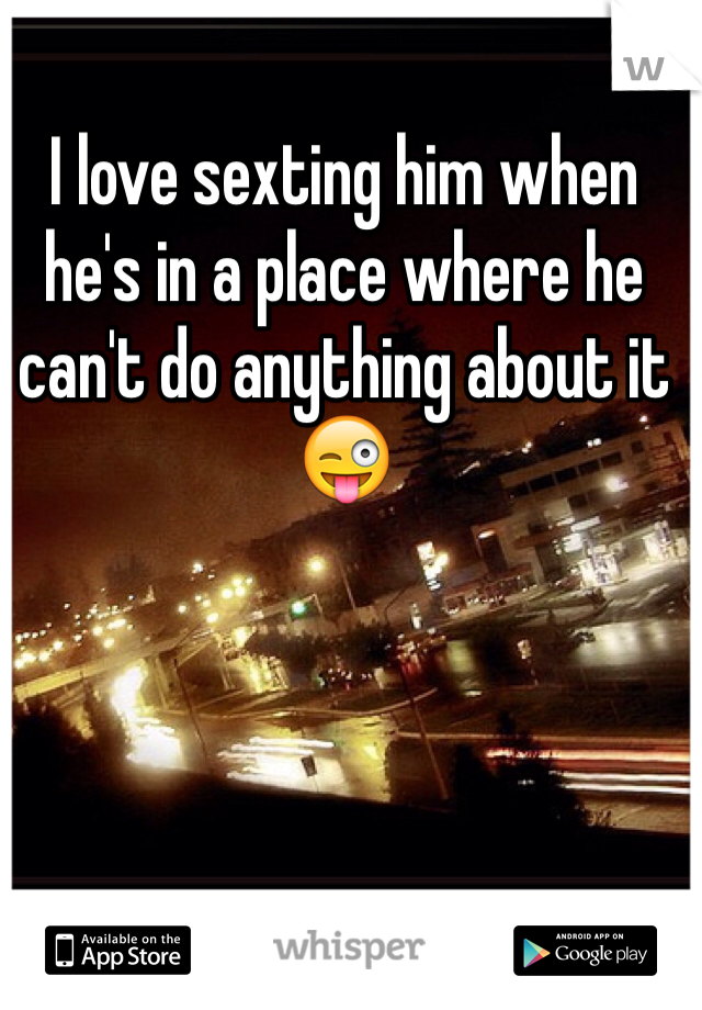 I love sexting him when he's in a place where he can't do anything about it 😜
