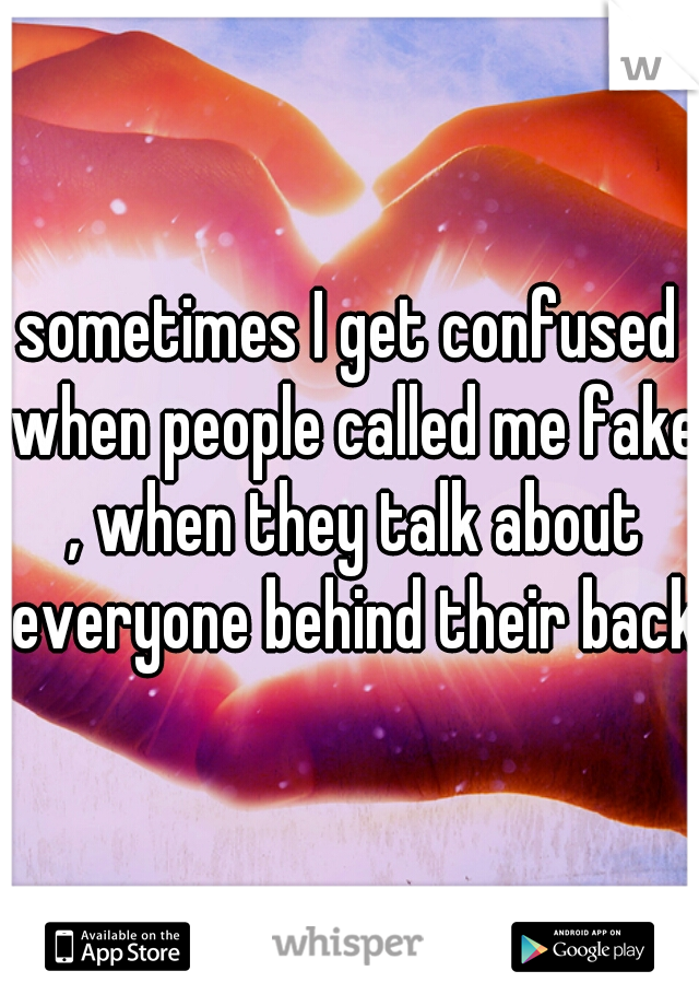 sometimes I get confused when people called me fake , when they talk about everyone behind their back 