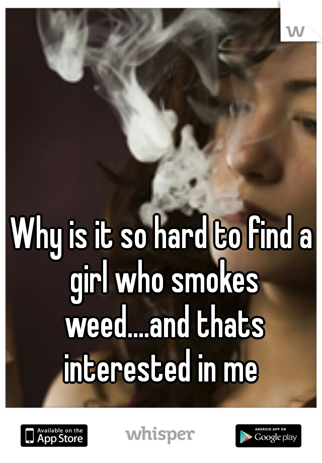 Why is it so hard to find a girl who smokes weed....and thats interested in me 