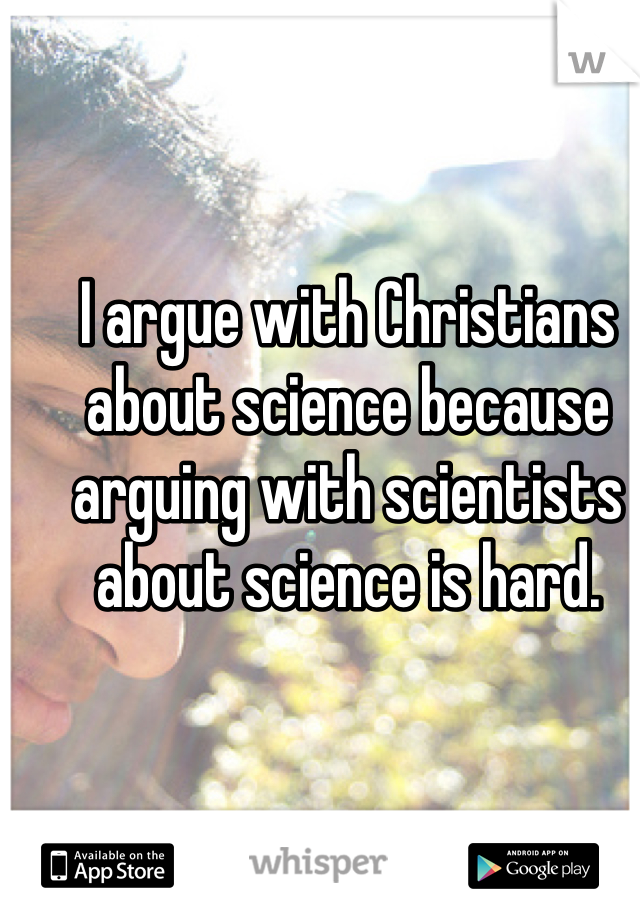 I argue with Christians about science because arguing with scientists about science is hard.