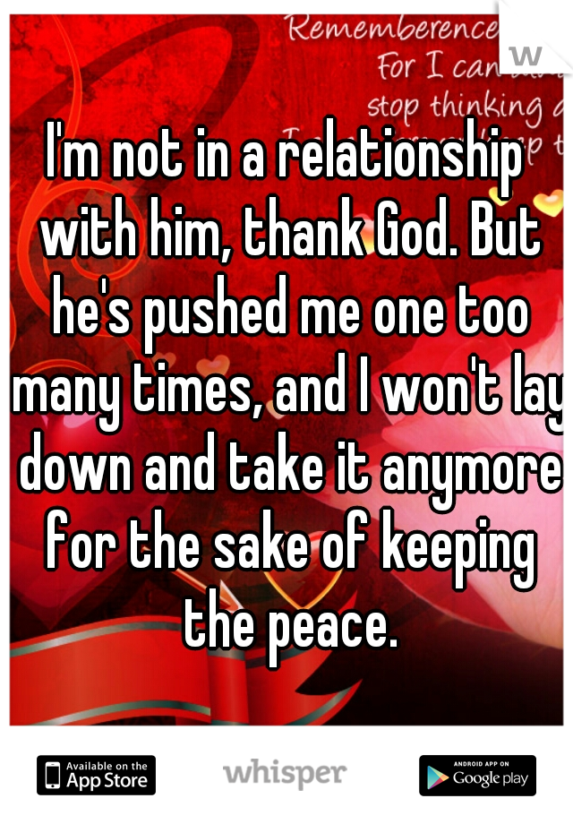I'm not in a relationship with him, thank God. But he's pushed me one too many times, and I won't lay down and take it anymore for the sake of keeping the peace.