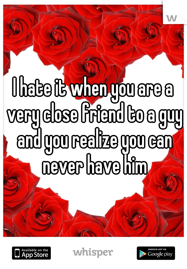 I hate it when you are a very close friend to a guy and you realize you can never have him