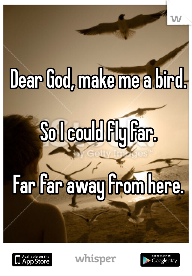 Dear God, make me a bird. 

So I could fly far. 

Far far away from here.