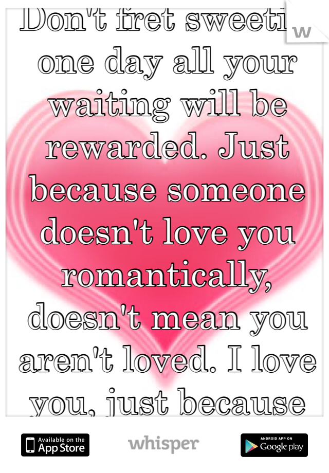 Don't fret sweetie, one day all your waiting will be rewarded. Just because someone doesn't love you romantically, doesn't mean you aren't loved. I love you, just because you exist :)