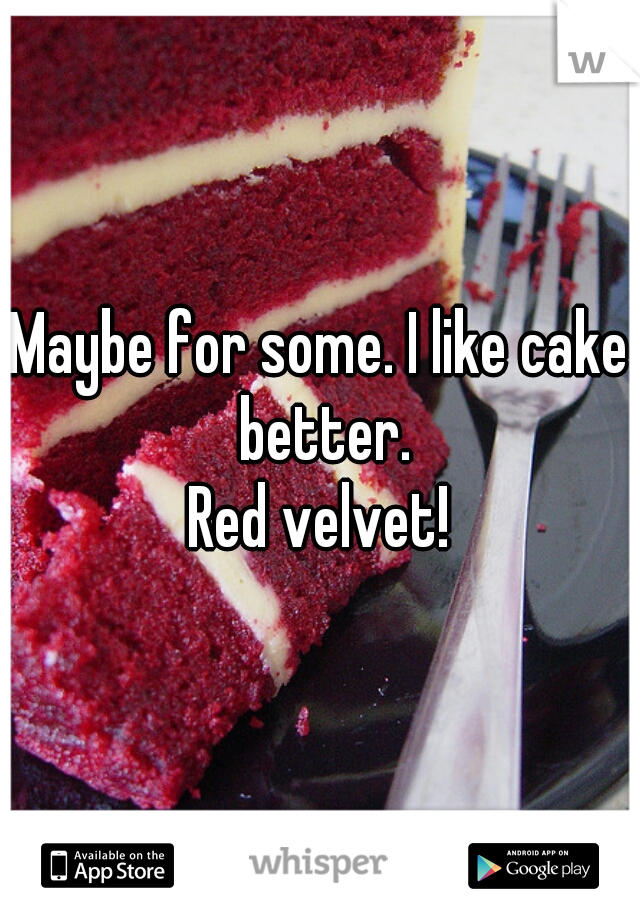 Maybe for some. I like cake better.
Red velvet!