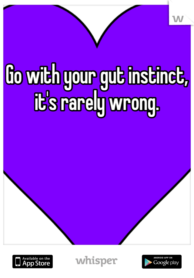 Go with your gut instinct, 
it's rarely wrong.
