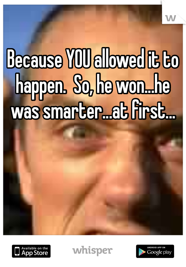 Because YOU allowed it to happen.  So, he won...he was smarter...at first...