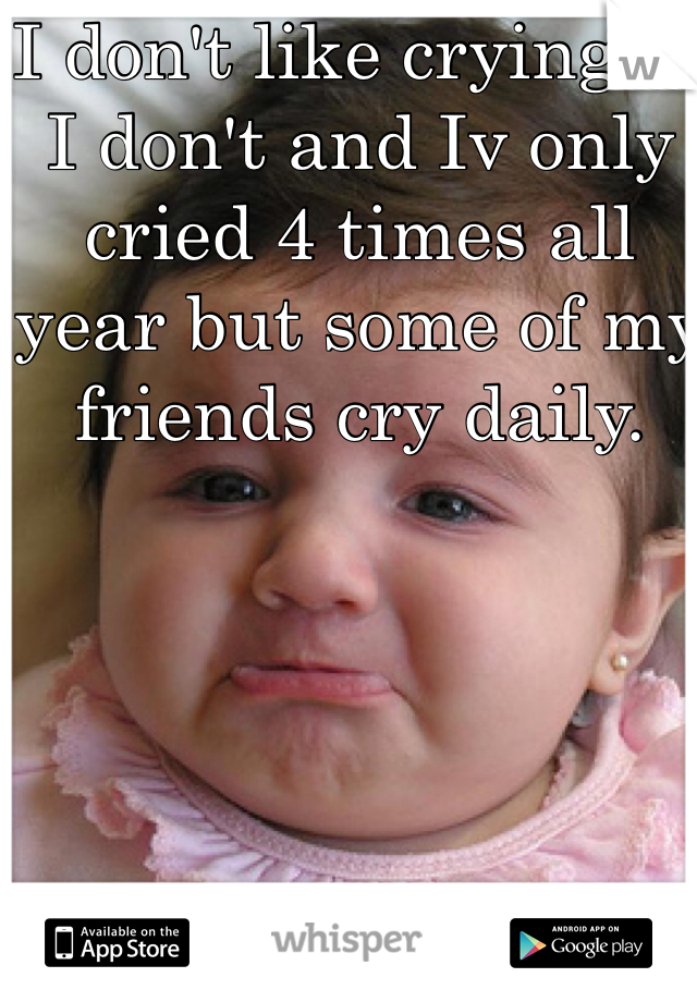I don't like crying so I don't and Iv only cried 4 times all year but some of my friends cry daily.