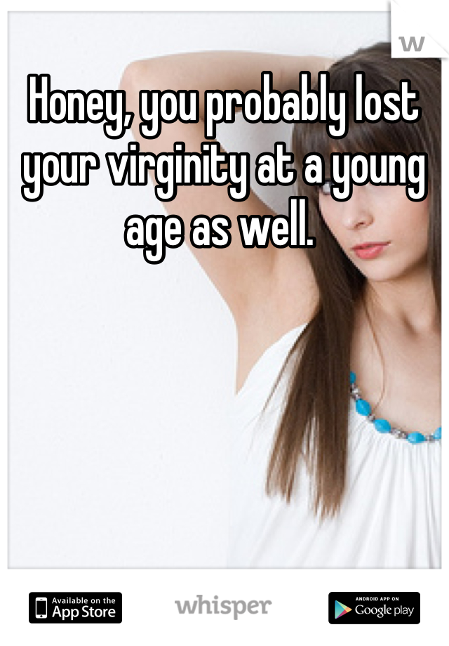 Honey, you probably lost your virginity at a young age as well. 