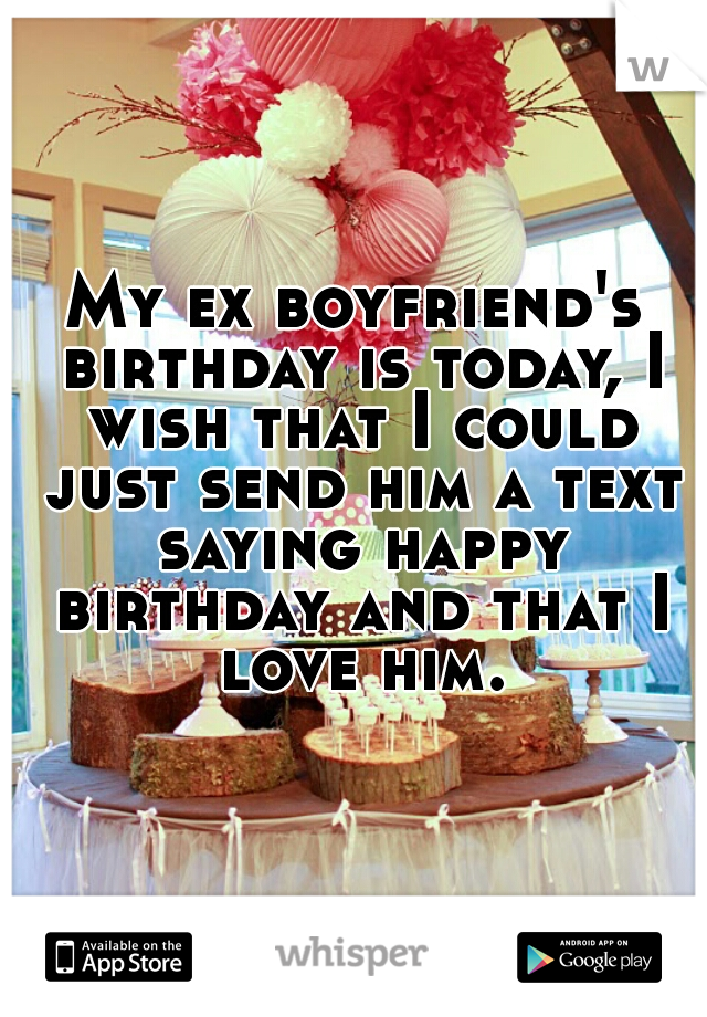My ex boyfriend's birthday is today, I wish that I could just send him a text saying happy birthday and that I love him.