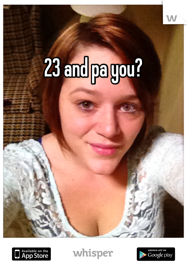23 and pa you?