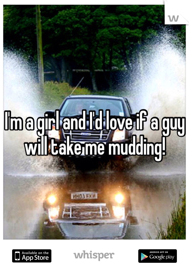 I'm a girl and I'd love if a guy will take me mudding!
