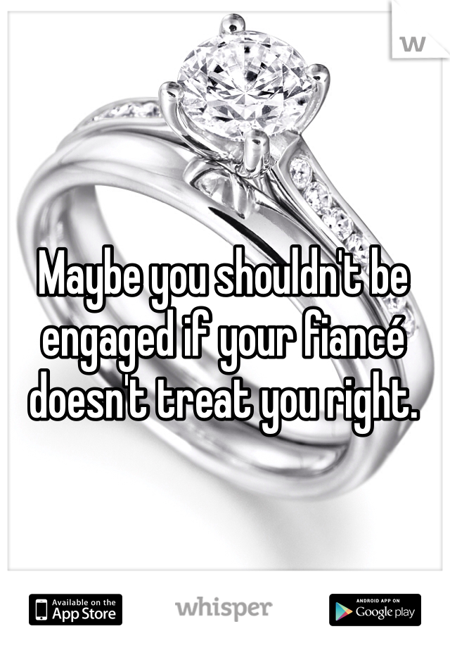 Maybe you shouldn't be engaged if your fiancé doesn't treat you right. 
