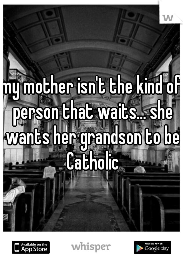 my mother isn't the kind of person that waits... she wants her grandson to be Catholic