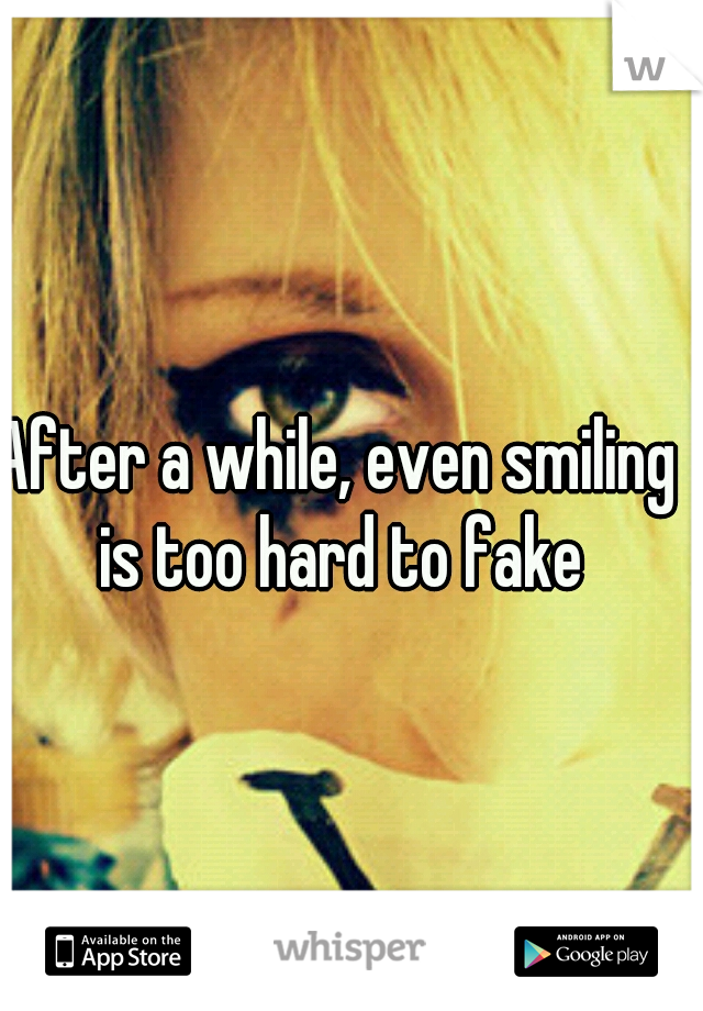 After a while, even smiling is too hard to fake