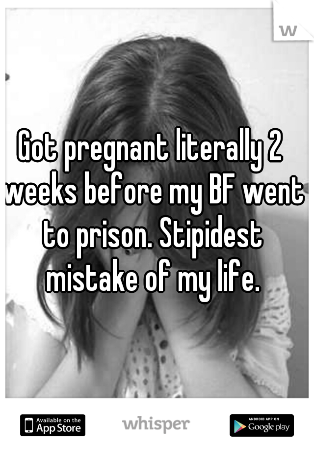 Got pregnant literally 2 weeks before my BF went to prison. Stipidest mistake of my life.