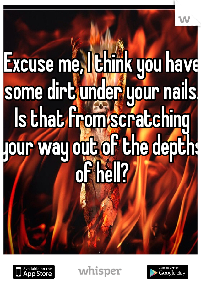 Excuse me, I think you have some dirt under your nails. Is that from scratching your way out of the depths of hell? 