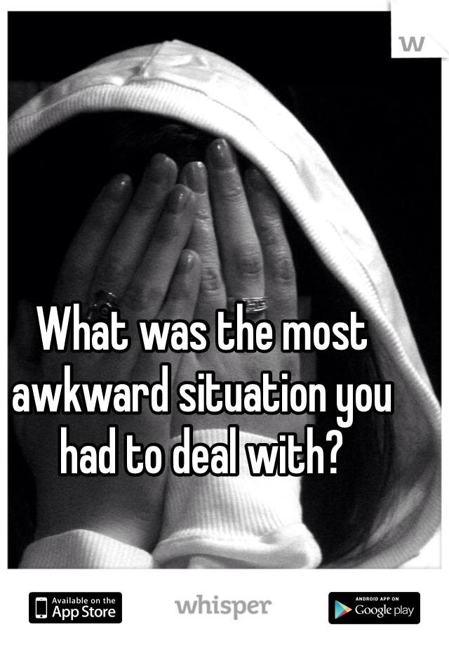 What was the most awkward situation you had to deal with? 