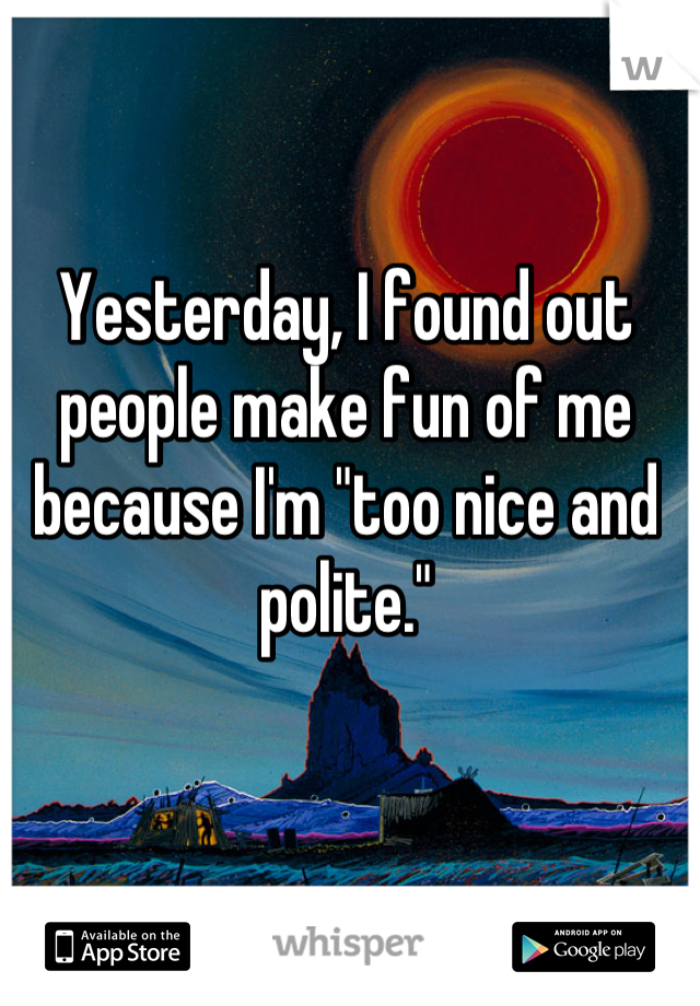 Yesterday, I found out people make fun of me because I'm "too nice and polite."