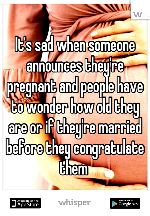 It's sad when someone announces they're pregnant and people have to wonder how old they are or if they're married before they congratulate them 