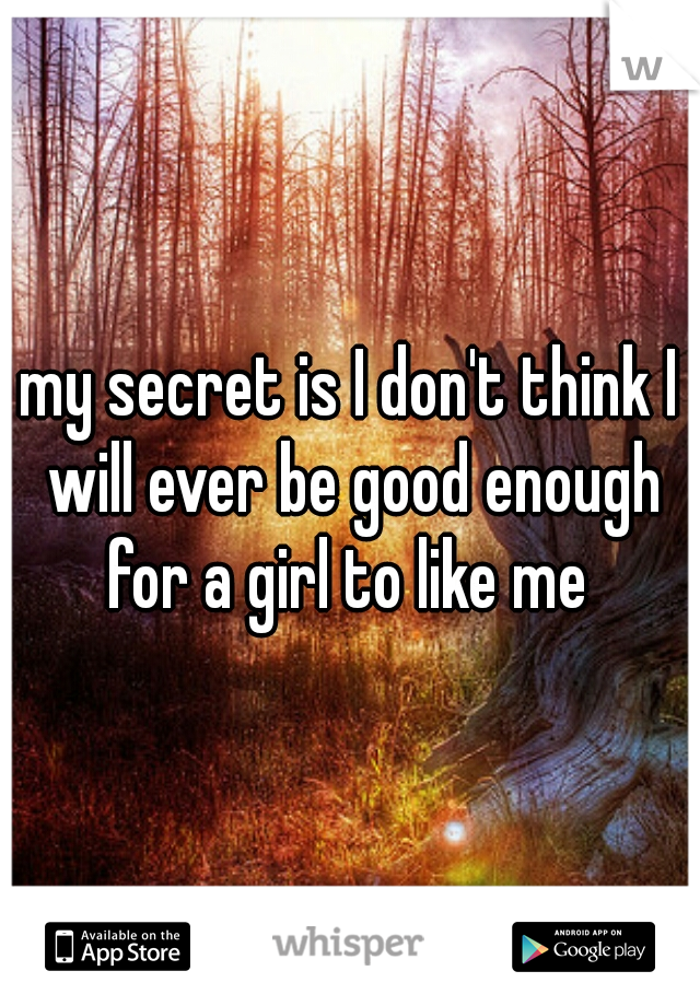 my secret is I don't think I will ever be good enough for a girl to like me 