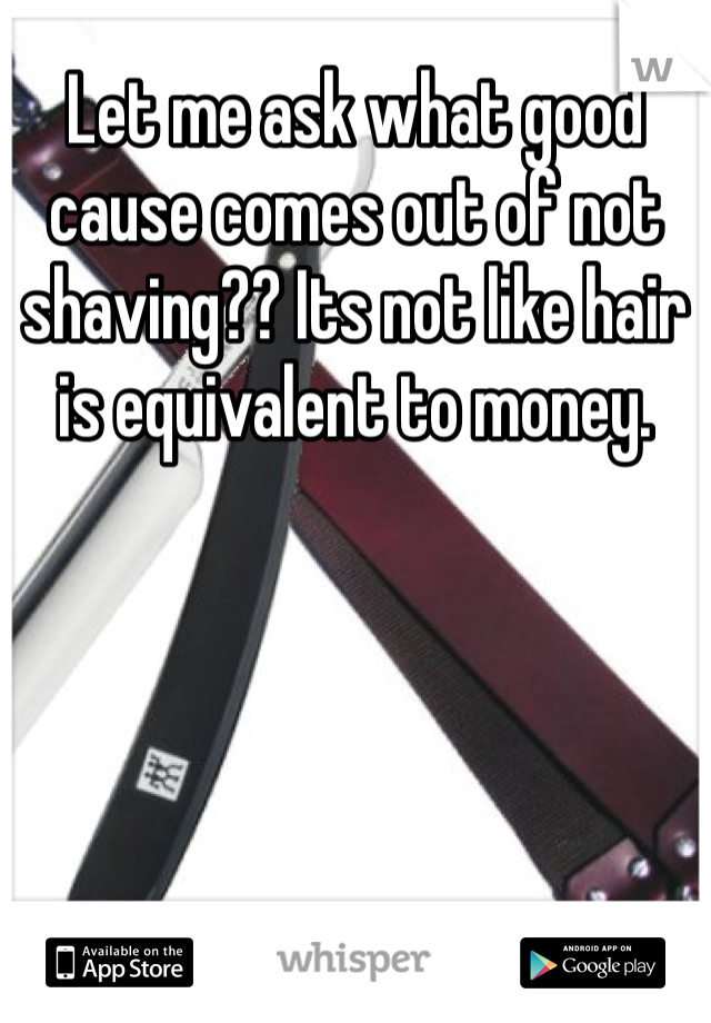 Let me ask what good cause comes out of not shaving?? Its not like hair is equivalent to money.  