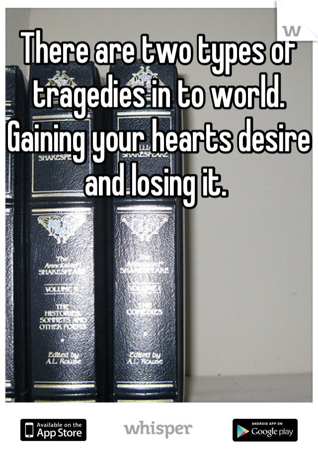 There are two types of tragedies in to world. Gaining your hearts desire and losing it. 