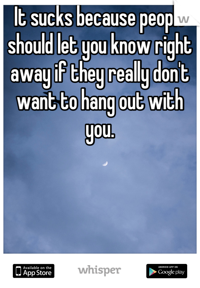 It sucks because people should let you know right away if they really don't want to hang out with you.
