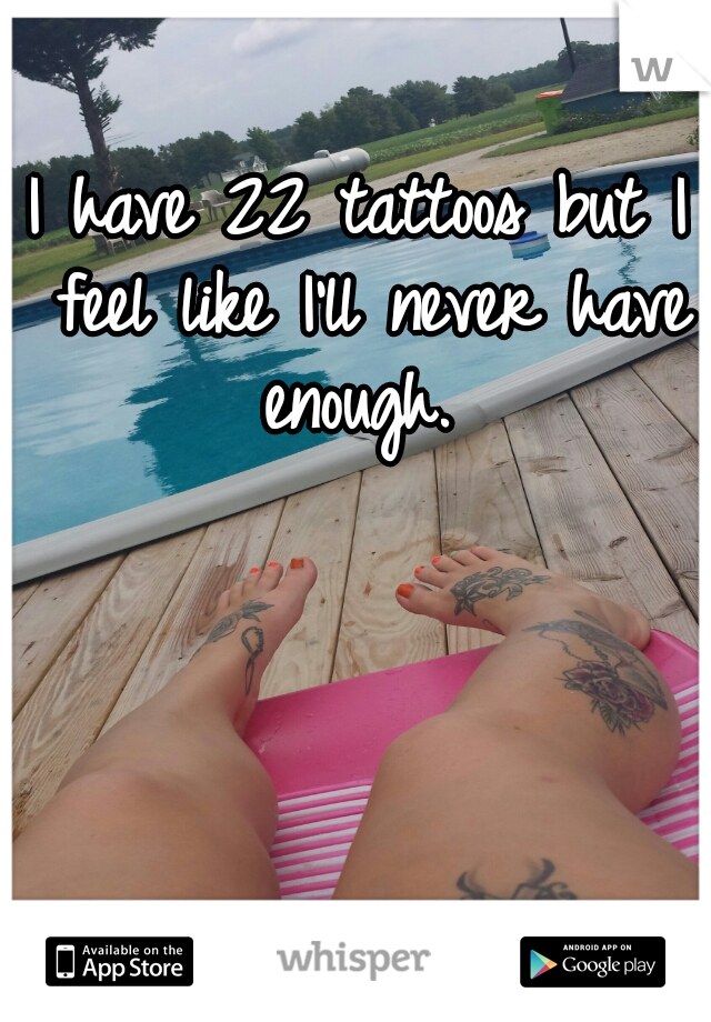 I have 22 tattoos but I feel like I'll never have enough. 