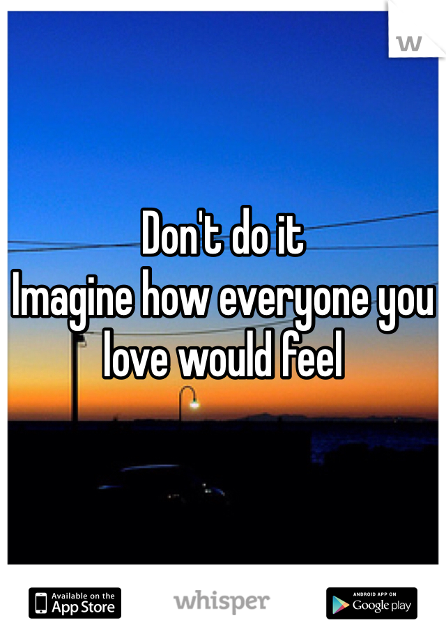 Don't do it 
Imagine how everyone you love would feel 