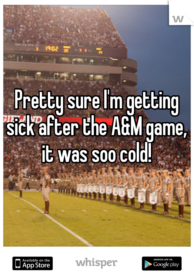 Pretty sure I'm getting sick after the A&M game, it was soo cold!