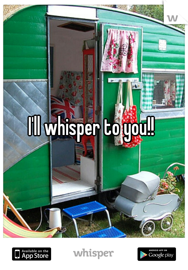 I'll whisper to you!! 
