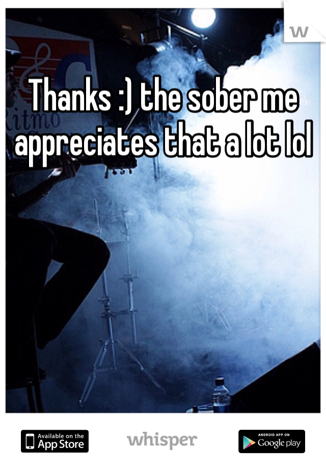 Thanks :) the sober me appreciates that a lot lol